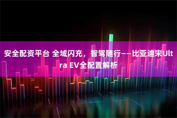 安全配资平台 全域闪充，智驾随行——比亚迪宋Ultra EV全配置解析