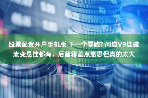 股票配资开户手机版 下一个零跑? 问道V9连磁流变悬挂都有，后备箱差点意思但真的太大