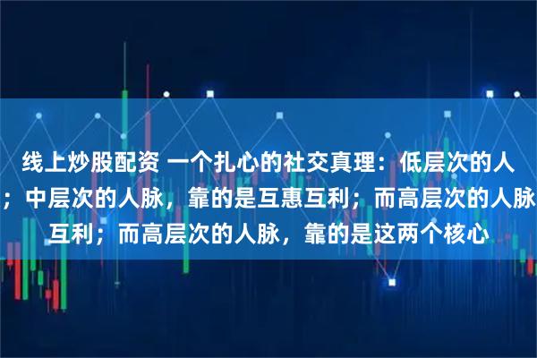 线上炒股配资 一个扎心的社交真理：低层次的人脉，靠的是请客吃饭；中层次的人脉，靠的是互惠互利；而高层次的人脉，靠的是这两个核心