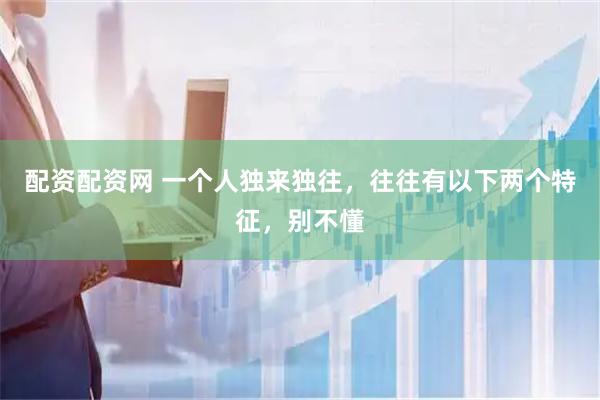 配资配资网 一个人独来独往，往往有以下两个特征，别不懂