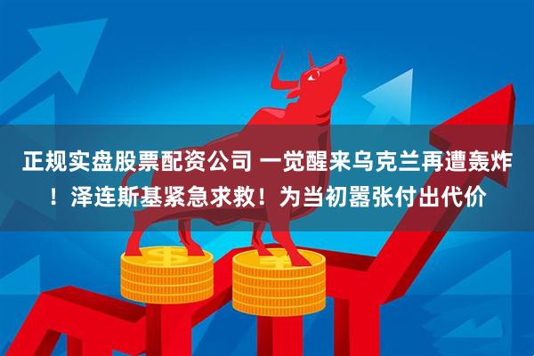 正规实盘股票配资公司 一觉醒来乌克兰再遭轰炸！泽连斯基紧急求救！为当初嚣张付出代价