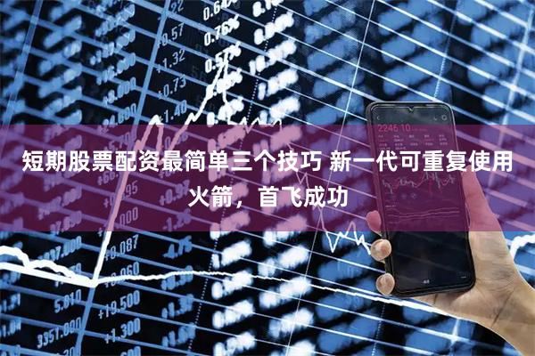 短期股票配资最简单三个技巧 新一代可重复使用火箭，首飞成功