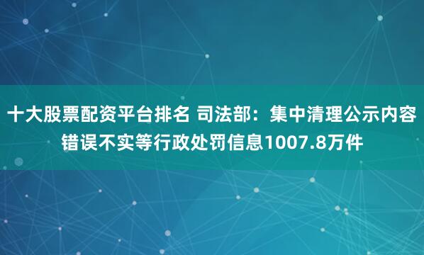 十大股票配资平台排名 司法部：集中清理公示内容错误不实等行政处罚信息1007.8万件