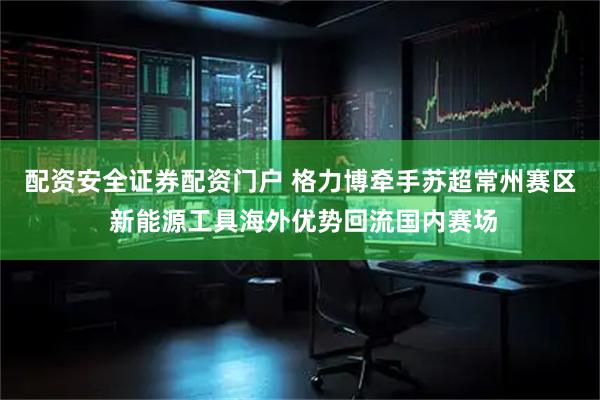 配资安全证券配资门户 格力博牵手苏超常州赛区 新能源工具海外优势回流国内赛场