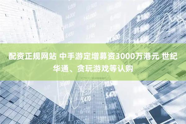 配资正规网站 中手游定增募资3000万港元 世纪华通、贪玩游戏等认购
