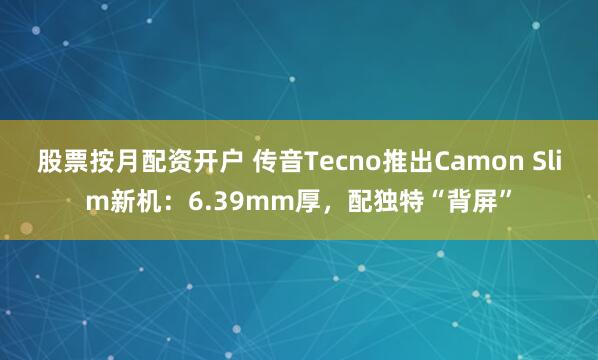 股票按月配资开户 传音Tecno推出Camon Slim新机：6.39mm厚，配独特“背屏”