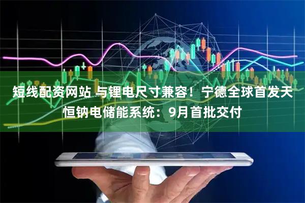 短线配资网站 与锂电尺寸兼容！宁德全球首发天恒钠电储能系统：9月首批交付