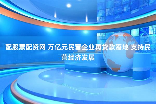 配股票配资网 万亿元民营企业再贷款落地 支持民营经济发展
