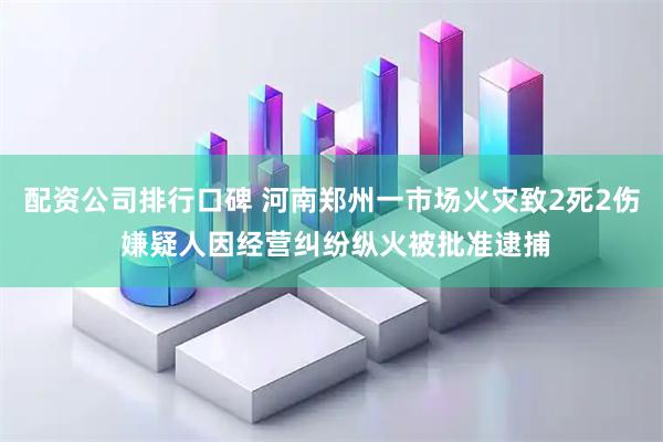 配资公司排行口碑 河南郑州一市场火灾致2死2伤 嫌疑人因经营纠纷纵火被批准逮捕
